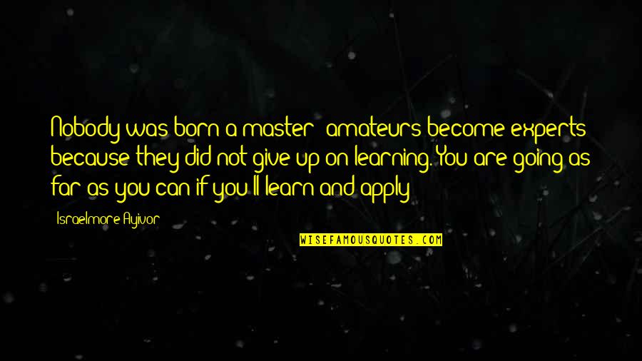 Going Far Quotes By Israelmore Ayivor: Nobody was born a master; amateurs become experts Going Far Quotes By Israelmore Ayivor: Nobody was born a master; amateurs become experts