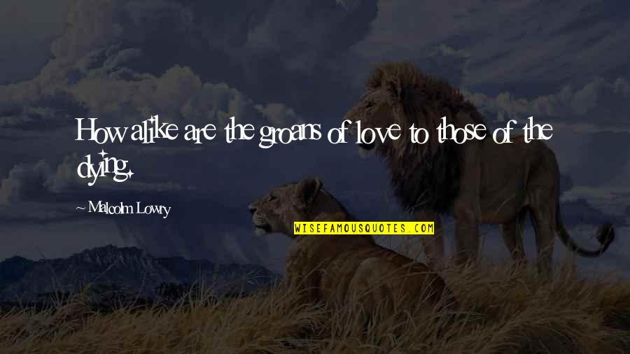 Going Home For The Holidays Quotes By Malcolm Lowry: How alike are the groans of love to Going Home For The Holidays Quotes By Malcolm Lowry: How alike are the groans of love to