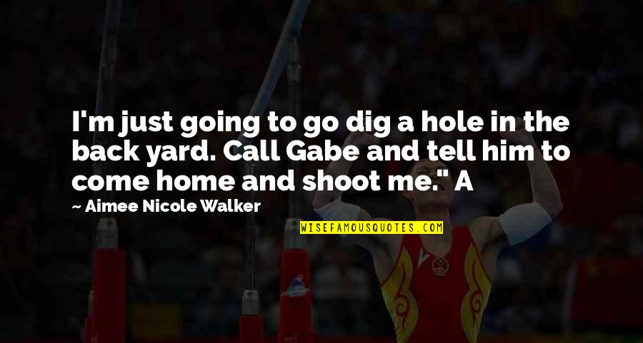 Going Home Quotes By Aimee Nicole Walker: I'm just going to go dig a hole Going Home Quotes By Aimee Nicole Walker: I'm just going to go dig a hole