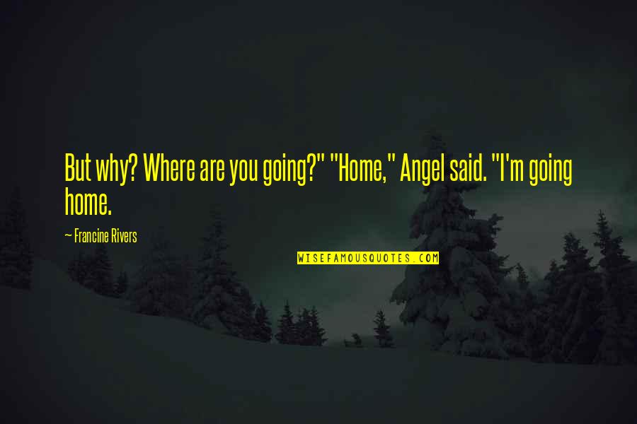 Going Home Quotes By Francine Rivers: But why? Where are you going?" "Home," Angel Going Home Quotes By Francine Rivers: But why? Where are you going?" "Home," Angel