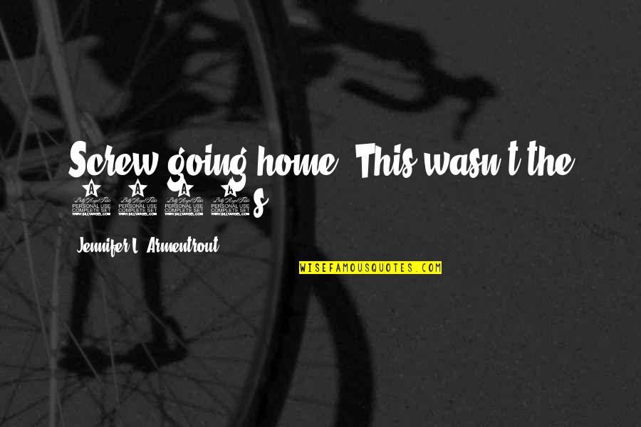 Going Home Quotes By Jennifer L. Armentrout: Screw going home. This wasn't the 1950s. Going Home Quotes By Jennifer L. Armentrout: Screw going home. This wasn't the 1950s.