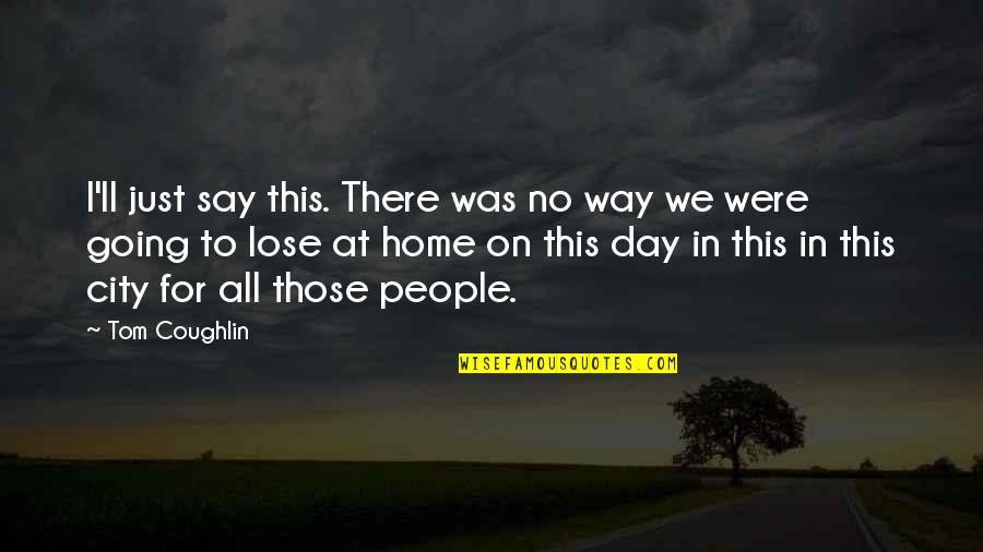 Going Home Quotes By Tom Coughlin: I'll just say this. There was no way Going Home Quotes By Tom Coughlin: I'll just say this. There was no way
