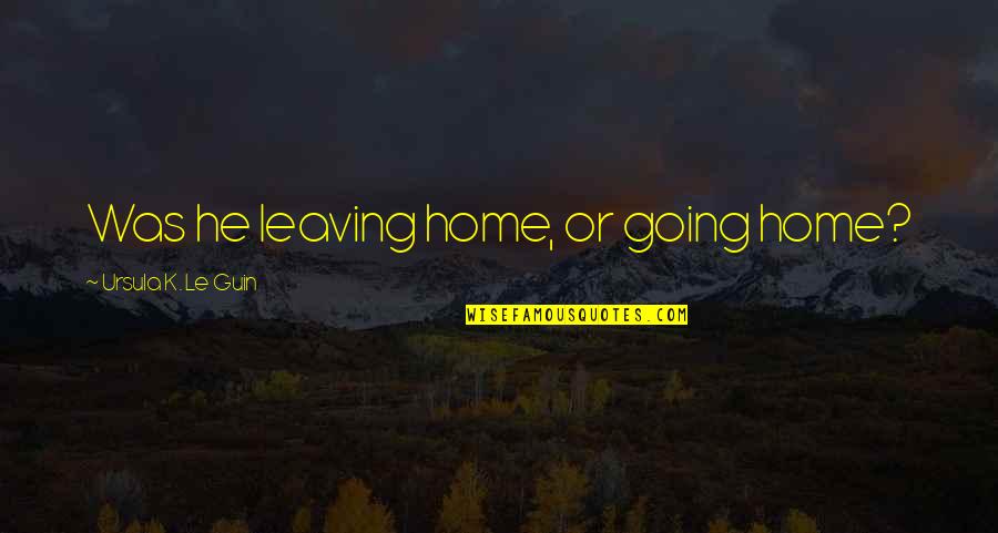 Going Home Quotes By Ursula K. Le Guin: Was he leaving home, or going home?