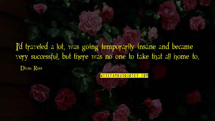 Going Insane Quotes By Diana Ross: I'd traveled a lot, was going temporarily insane