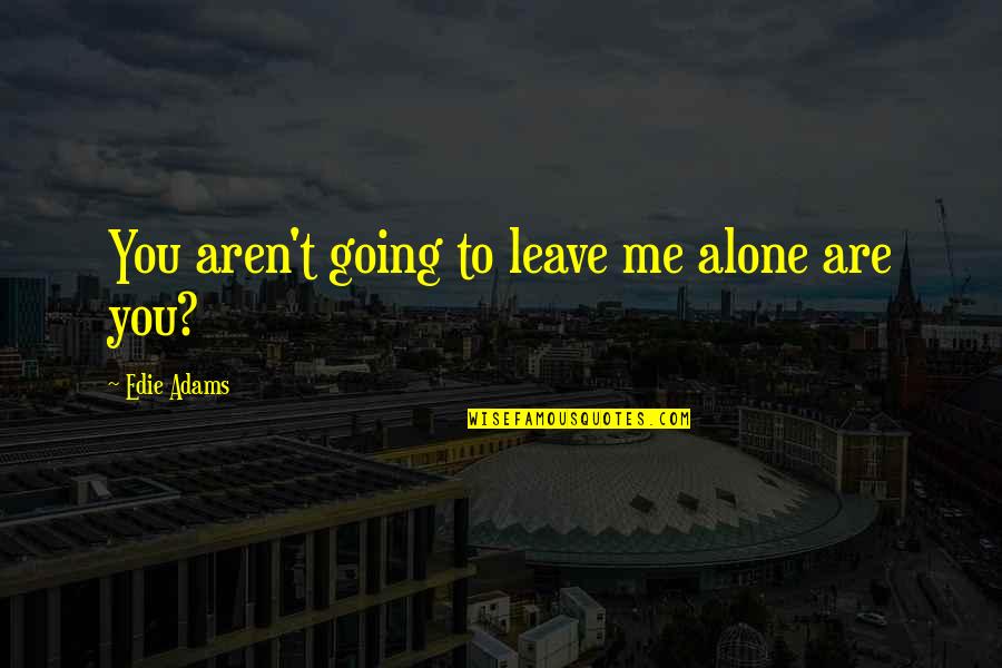 Going It Alone Quotes By Edie Adams: You aren't going to leave me alone are