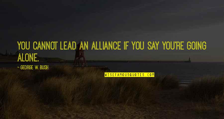 Going It Alone Quotes By George W. Bush: You cannot lead an alliance if you say