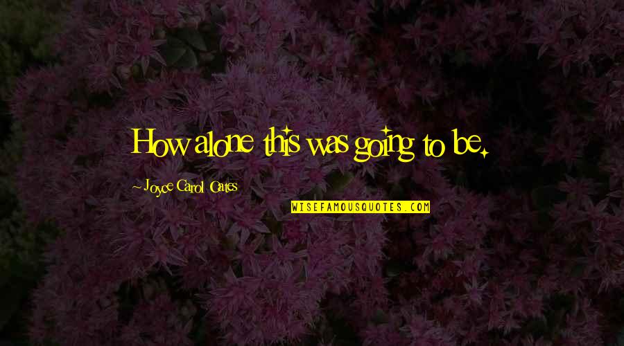 Going It Alone Quotes By Joyce Carol Oates: How alone this was going to be.