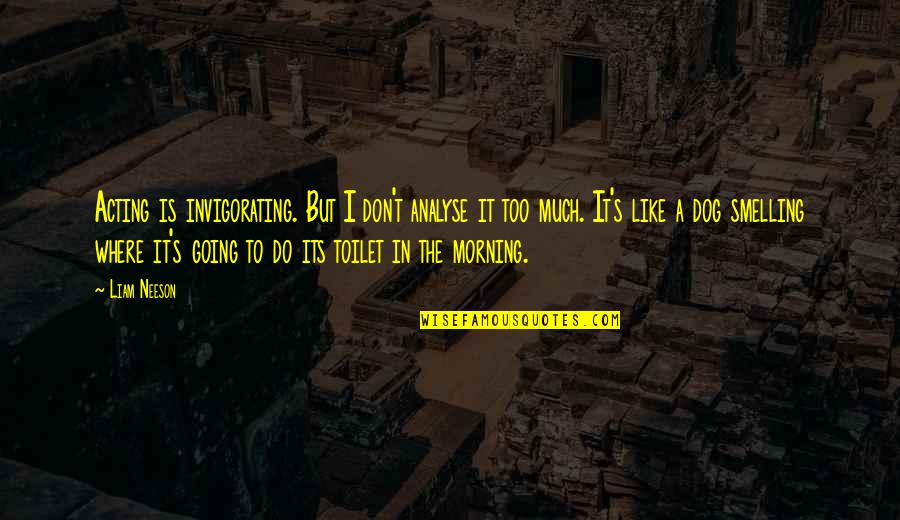 Going Morning Quotes By Liam Neeson: Acting is invigorating. But I don't analyse it
