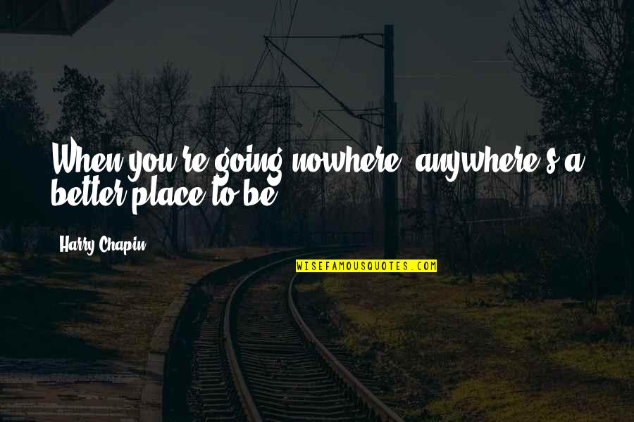Going Nowhere Quotes By Harry Chapin: When you're going nowhere, anywhere's a better place Going Nowhere Quotes By Harry Chapin: When you're going nowhere, anywhere's a better place