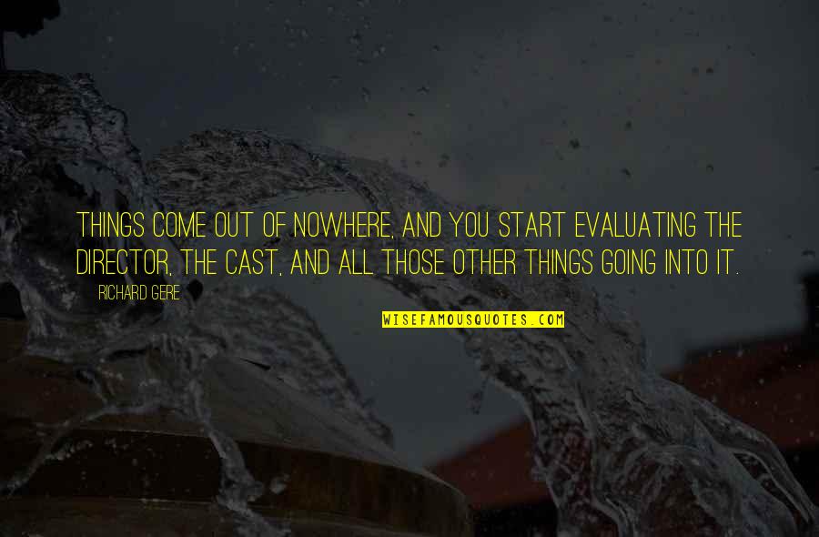 Going Nowhere Quotes By Richard Gere: Things come out of nowhere, and you start Going Nowhere Quotes By Richard Gere: Things come out of nowhere, and you start