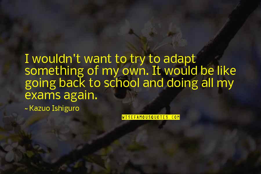 Going Out And Doing Something Quotes By Kazuo Ishiguro: I wouldn't want to try to adapt something