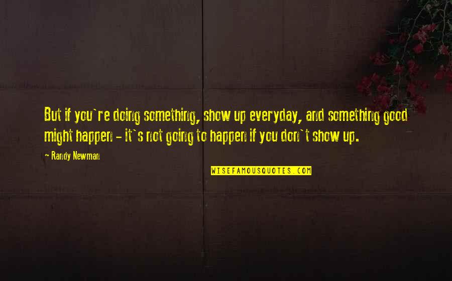 Going Out And Doing Something Quotes By Randy Newman: But if you're doing something, show up everyday,