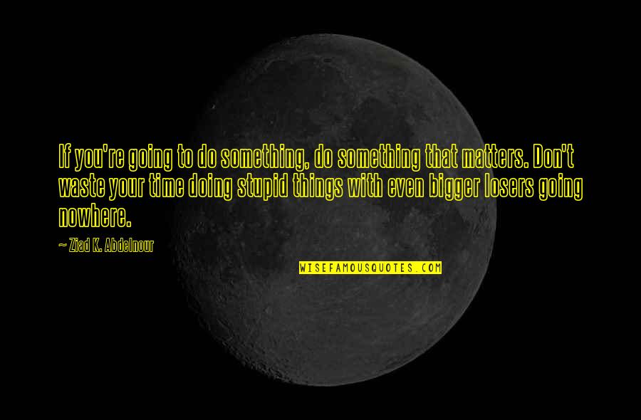 Going Out And Doing Something Quotes By Ziad K. Abdelnour: If you're going to do something, do something