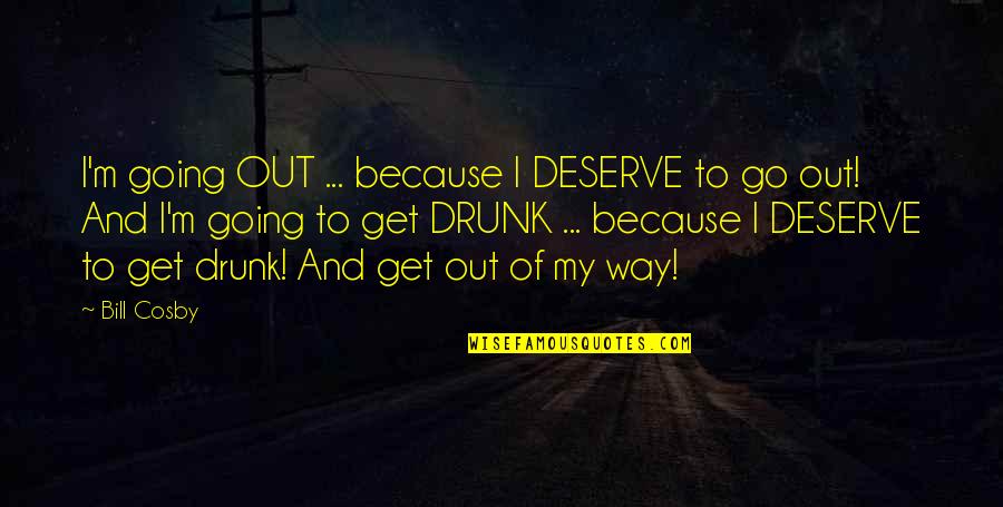 Going Out Of My Way Quotes By Bill Cosby: I'm going OUT ... because I DESERVE to