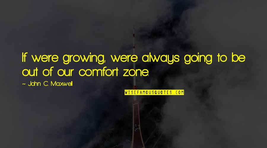 Going Out Of Your Comfort Zone Quotes By John C. Maxwell: If we're growing, we're always going to be Going Out Of Your Comfort Zone Quotes By John C. Maxwell: If we're growing, we're always going to be