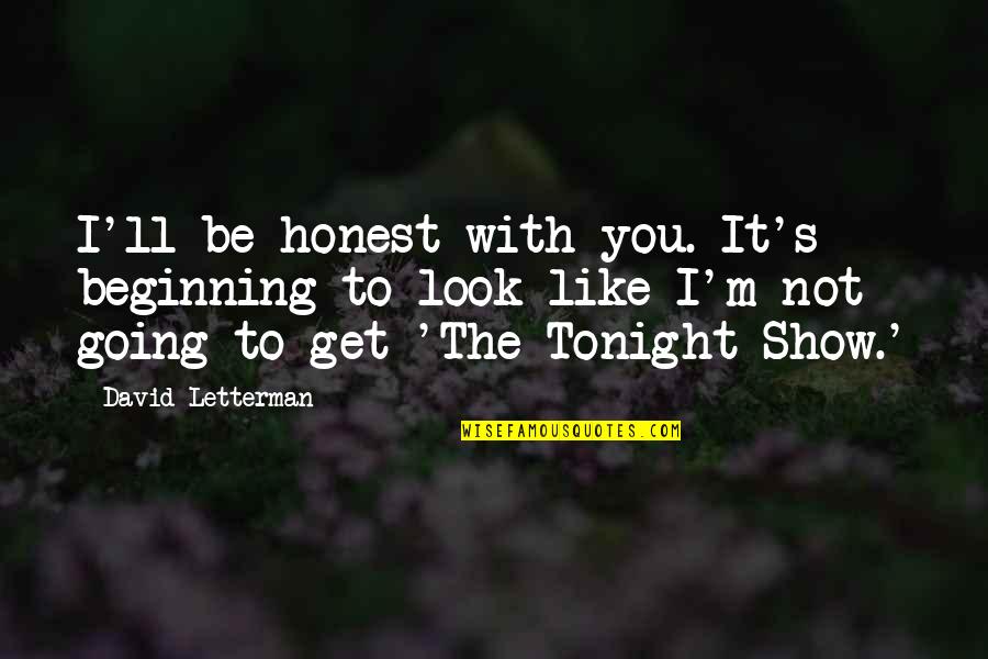 Going Out Tonight Quotes By David Letterman: I'll be honest with you. It's beginning to Going Out Tonight Quotes By David Letterman: I'll be honest with you. It's beginning to