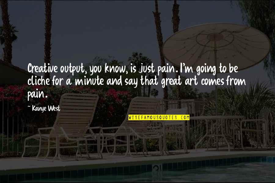 Going Out West Quotes By Kanye West: Creative output, you know, is just pain. I'm Going Out West Quotes By Kanye West: Creative output, you know, is just pain. I'm