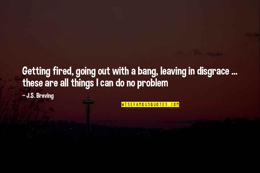 Going Out With A Bang Quotes By J.S. Breving: Getting fired, going out with a bang, leaving