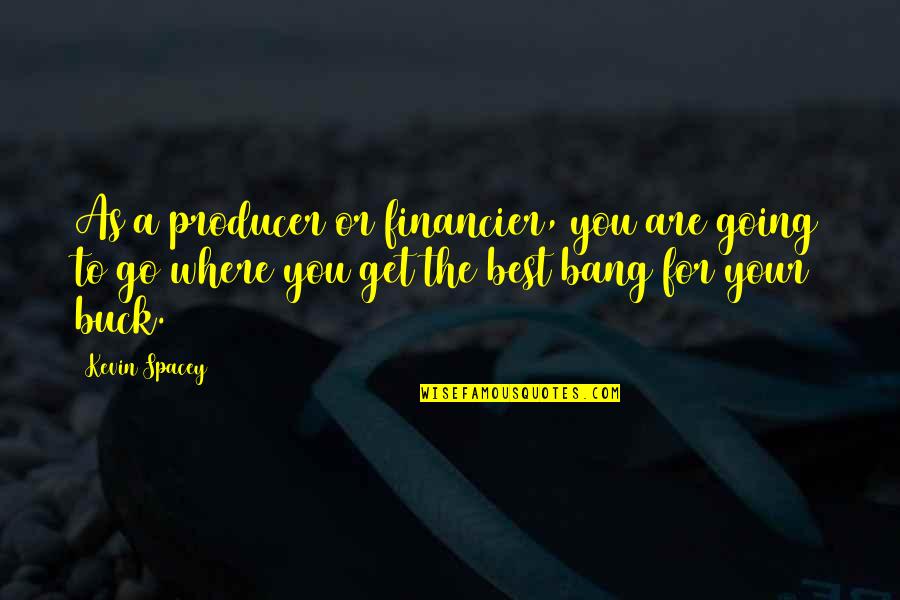 Going Out With A Bang Quotes By Kevin Spacey: As a producer or financier, you are going