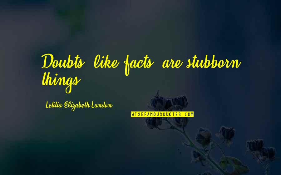 Going Out With A Bang Quotes By Letitia Elizabeth Landon: Doubts, like facts, are stubborn things.