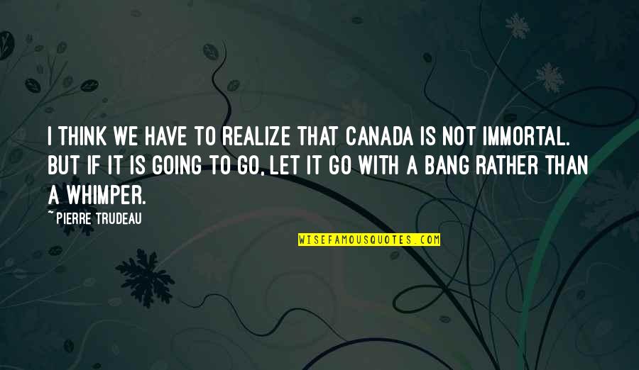 Going Out With A Bang Quotes By Pierre Trudeau: I think we have to realize that Canada