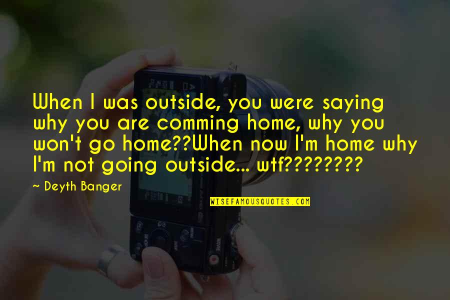 Going Outside Quotes By Deyth Banger: When I was outside, you were saying why