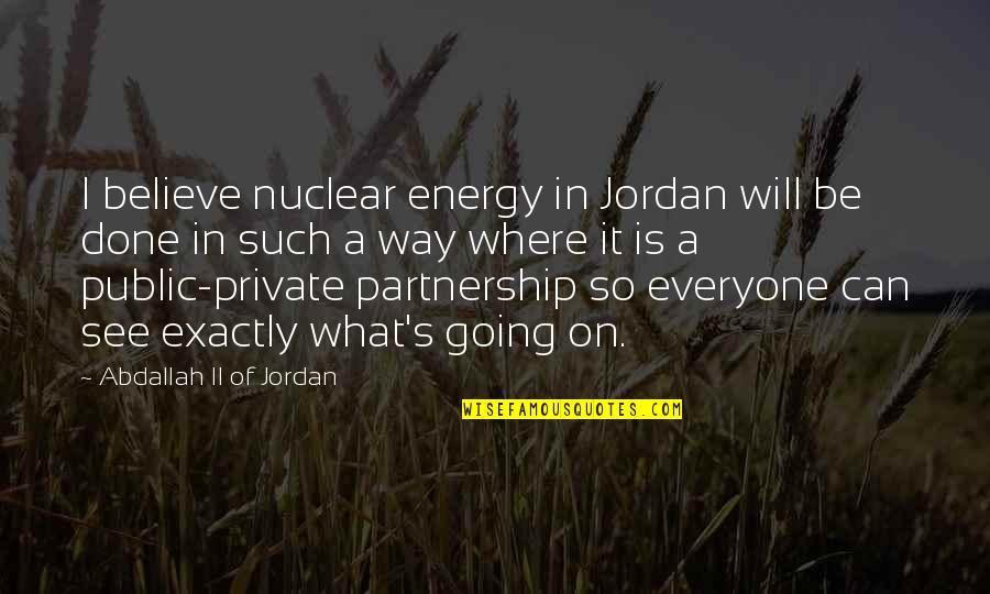 Going Public Quotes By Abdallah II Of Jordan: I believe nuclear energy in Jordan will be