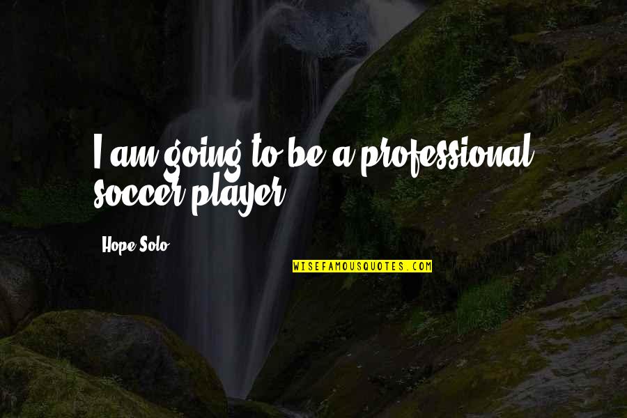 Going Solo Quotes By Hope Solo: I am going to be a professional soccer
