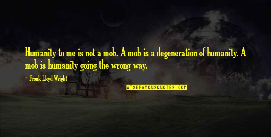 Going The Wrong Way Quotes By Frank Lloyd Wright: Humanity to me is not a mob. A