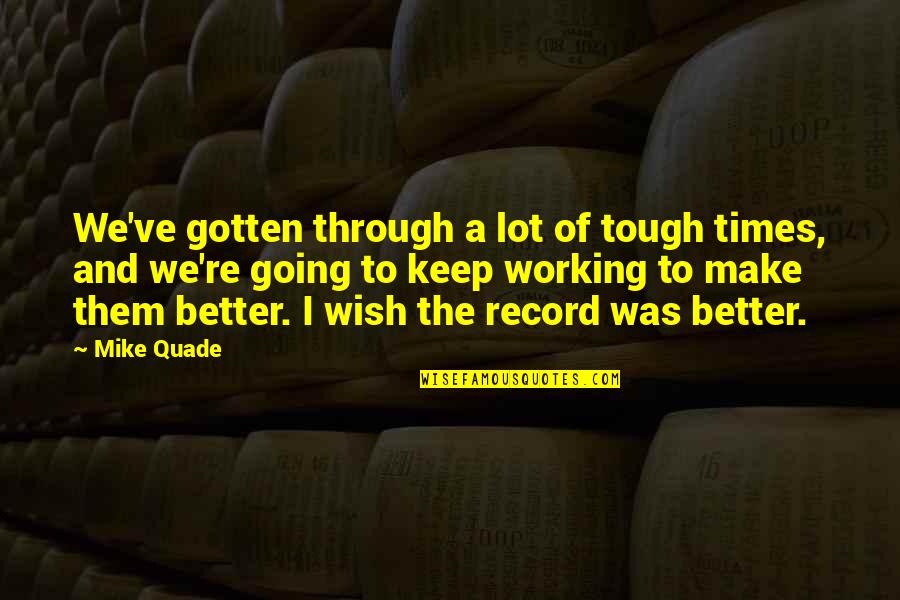 Going Thru Tough Times Quotes By Mike Quade: We've gotten through a lot of tough times,