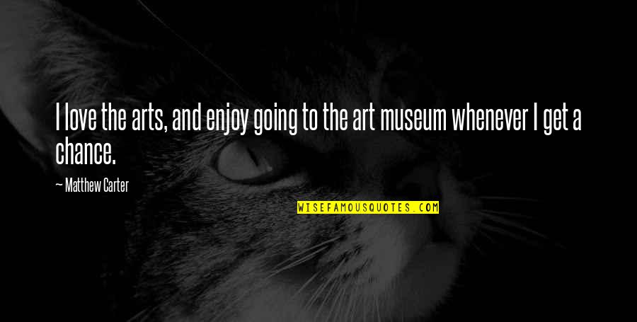 Going To A Museum Quotes By Matthew Carter: I love the arts, and enjoy going to