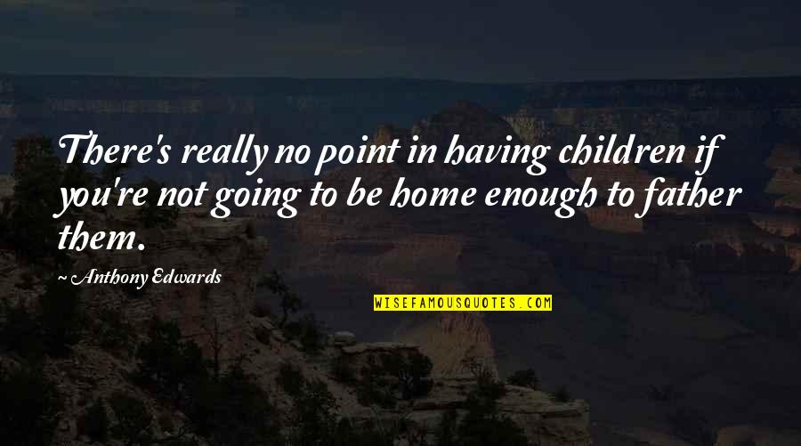 Going To Be Father Quotes By Anthony Edwards: There's really no point in having children if Going To Be Father Quotes By Anthony Edwards: There's really no point in having children if