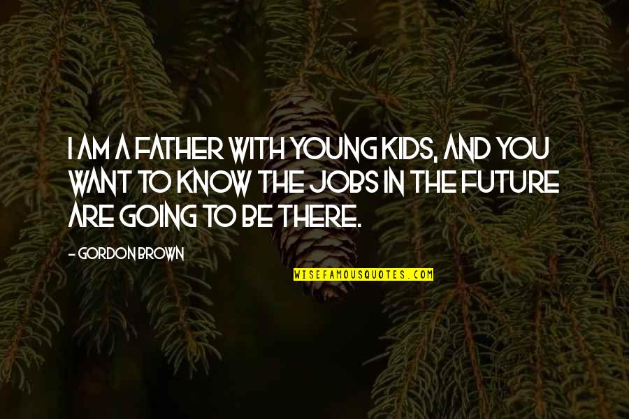 Going To Be Father Quotes By Gordon Brown: I am a father with young kids, and Going To Be Father Quotes By Gordon Brown: I am a father with young kids, and