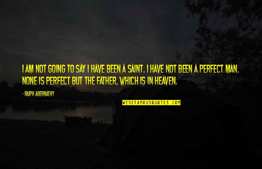 Going To Be Father Quotes By Ralph Abernathy: I am not going to say I have Going To Be Father Quotes By Ralph Abernathy: I am not going to say I have