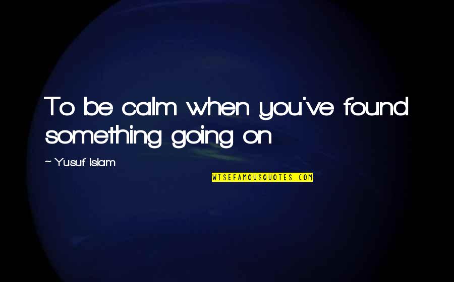 Going To Be Father Quotes By Yusuf Islam: To be calm when you've found something going Going To Be Father Quotes By Yusuf Islam: To be calm when you've found something going