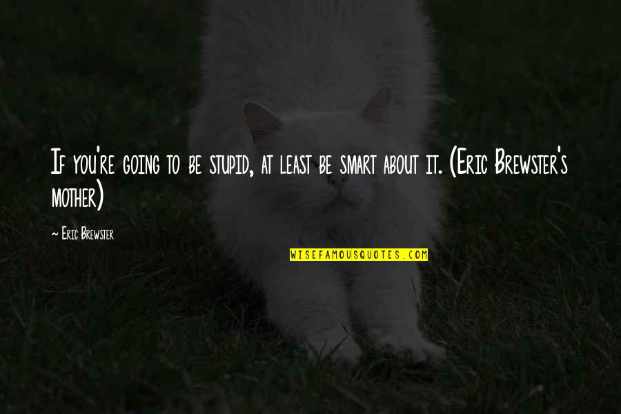Going To Be Mother Quotes By Eric Brewster: If you're going to be stupid, at least