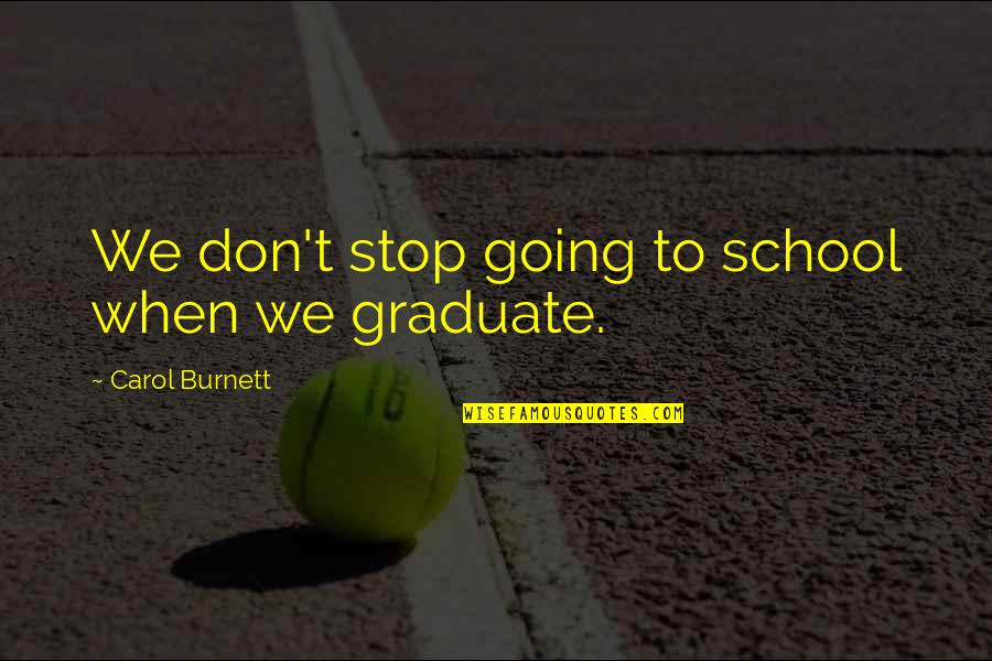 Going To Graduate School Quotes By Carol Burnett: We don't stop going to school when we