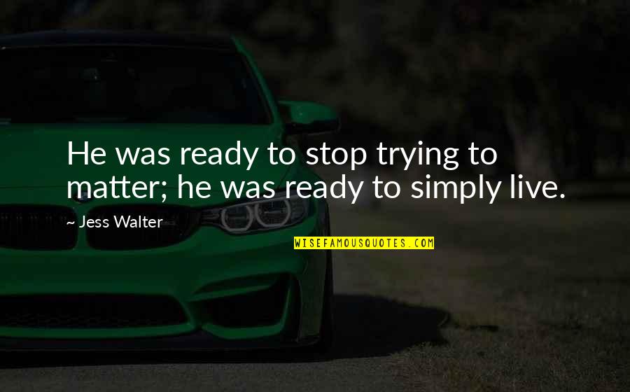 Going To Grandma House Quotes By Jess Walter: He was ready to stop trying to matter;