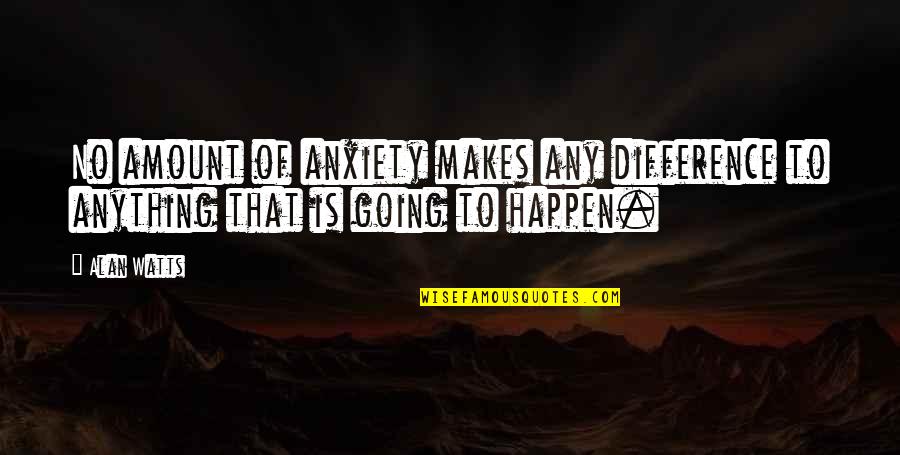 Going To Happen Quotes By Alan Watts: No amount of anxiety makes any difference to