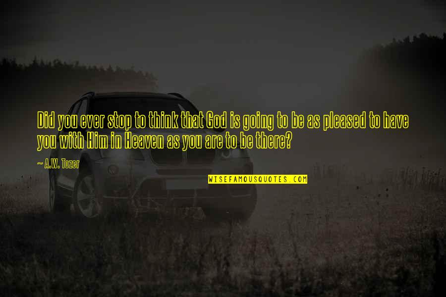 Going To Heaven Quotes By A.W. Tozer: Did you ever stop to think that God Going To Heaven Quotes By A.W. Tozer: Did you ever stop to think that God