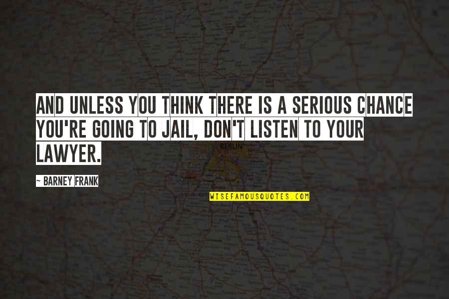 Going To Jail Quotes By Barney Frank: And unless you think there is a serious