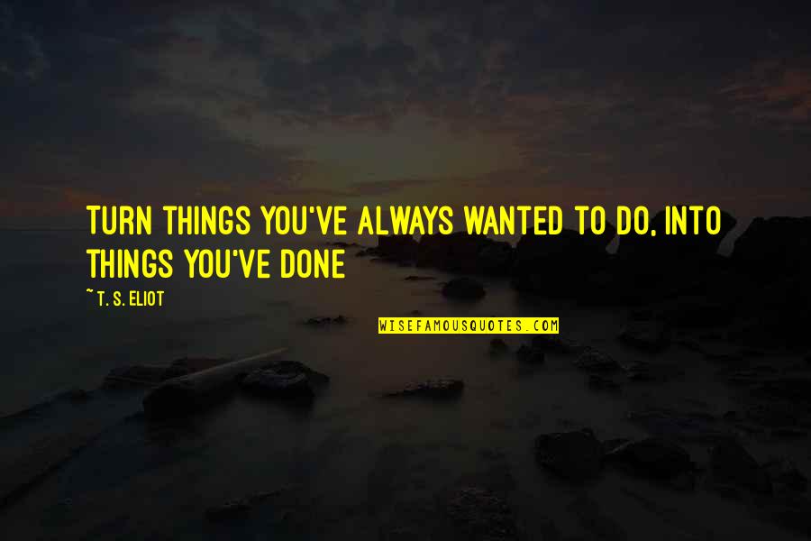 Going To Miss Her Quotes By T. S. Eliot: Turn things you've always wanted to do, into