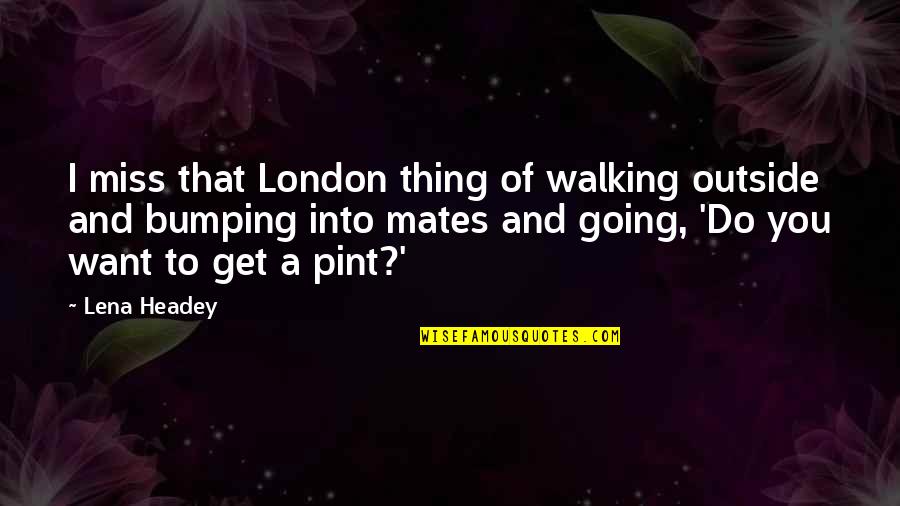 Going To Miss You Quotes By Lena Headey: I miss that London thing of walking outside Going To Miss You Quotes By Lena Headey: I miss that London thing of walking outside