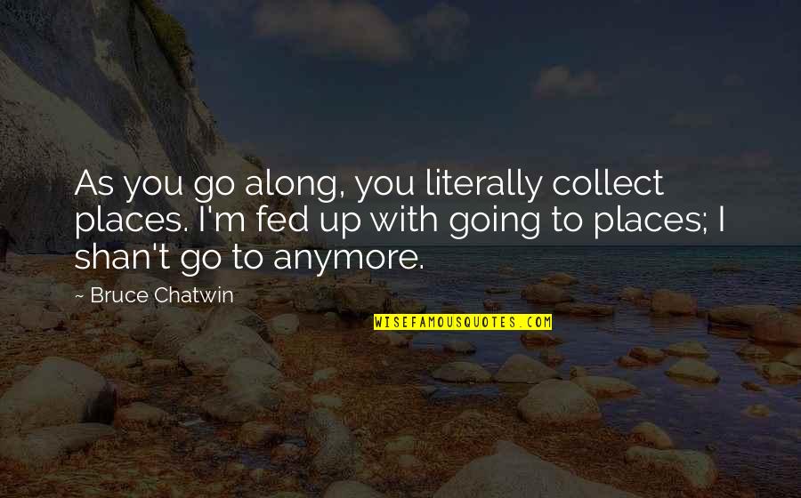 Going To Places Quotes By Bruce Chatwin: As you go along, you literally collect places.