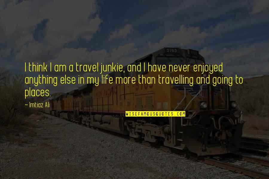 Going To Places Quotes By Imtiaz Ali: I think I am a travel junkie, and