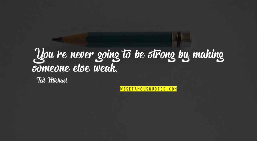 Going To Quotes By Ted Michael: You're never going to be strong by making