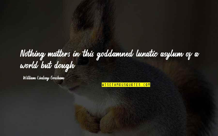 Going To School After Lockdown Quotes By William Lindsay Gresham: Nothing matters in this goddamned lunatic asylum of Going To School After Lockdown Quotes By William Lindsay Gresham: Nothing matters in this goddamned lunatic asylum of