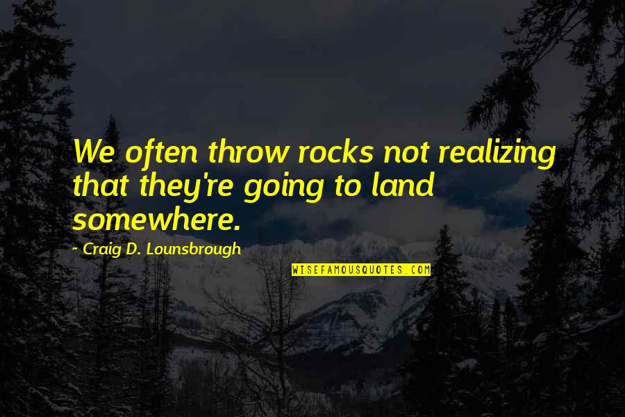 Going To Somewhere Quotes By Craig D. Lounsbrough: We often throw rocks not realizing that they're