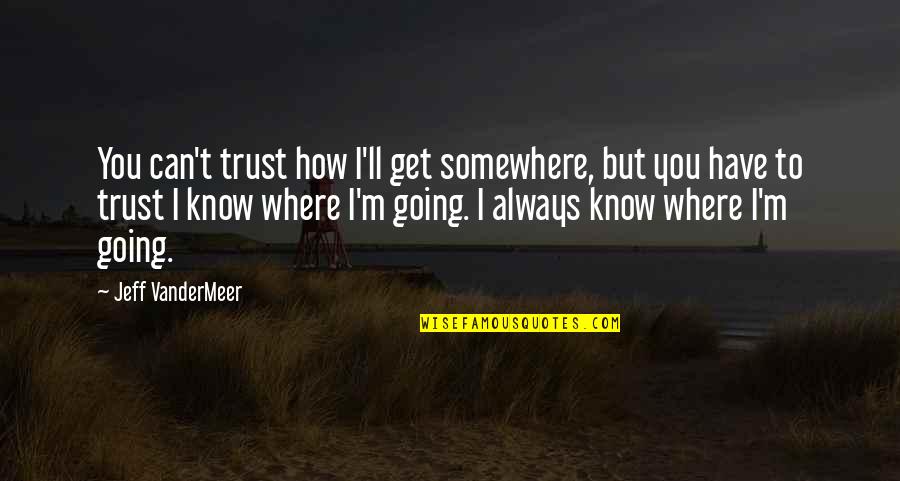 Going To Somewhere Quotes By Jeff VanderMeer: You can't trust how I'll get somewhere, but