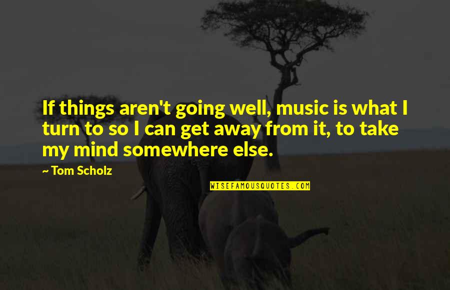 Going To Somewhere Quotes By Tom Scholz: If things aren't going well, music is what